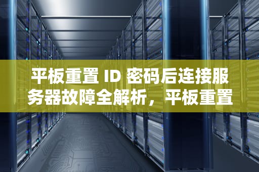 平板重置 ID 密码后连接服务器故障全解析，平板重置id密码连接服务器时出现问题怎么办
