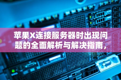 苹果X连接服务器时出现问题的全面解析与解决指南，苹果x连接服务器时出现问题怎么解决呢