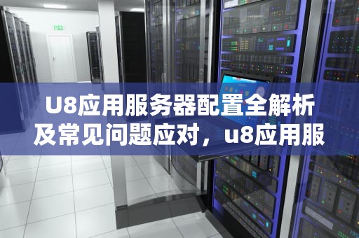 U8应用服务器配置全解析及常见问题应对，u8应用服务器配置在哪