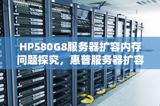 HP580G8服务器扩容内存问题探究，惠普服务器扩容