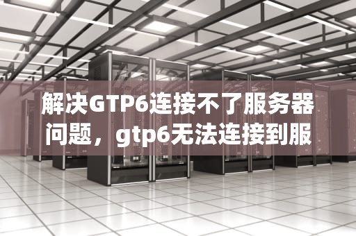 解决GTP6连接不了服务器问题，gtp6无法连接到服务器