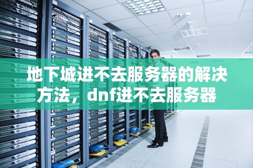地下城进不去服务器的解决方法，dnf进不去服务器