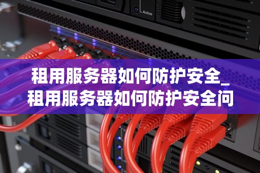 租用服务器如何防护安全_租用服务器如何防护安全问题_服务器安全防护策略