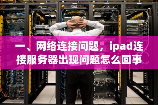 一、网络连接问题，ipad连接服务器出现问题怎么回事儿啊