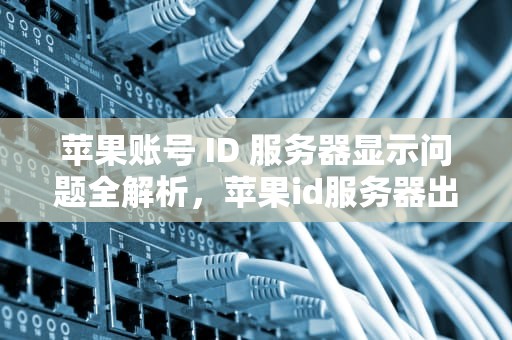 苹果账号 ID 服务器显示问题全解析，苹果id服务器出现问题怎么办