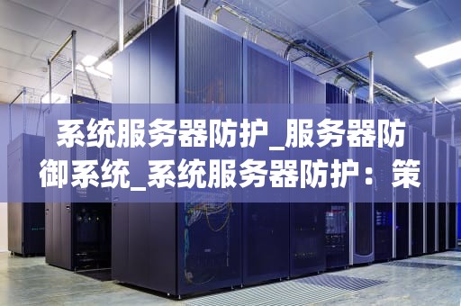 系统服务器防护_服务器防御系统_系统服务器防护：策略、技术与实践