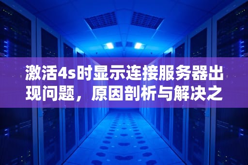 激活4s时显示连接服务器出现问题，原因剖析与解决之道，激活4s时显示连接服务器出现问题怎么办