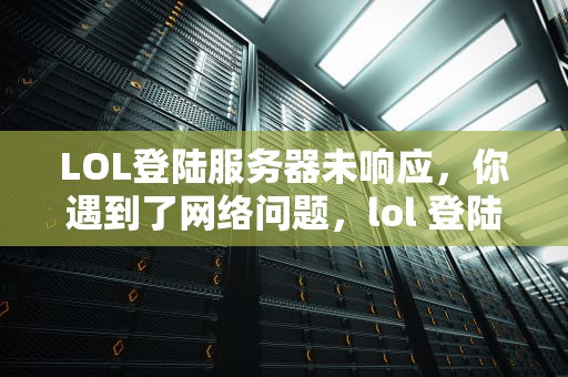 LOL登陆服务器未响应，你遇到了网络问题，lol 登陆服务器未响应你遇到了网络问题怎么办