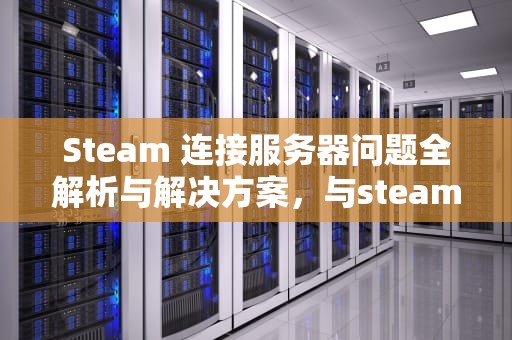 Steam 连接服务器问题全解析与解决方案，与steam服务器链接发生错误