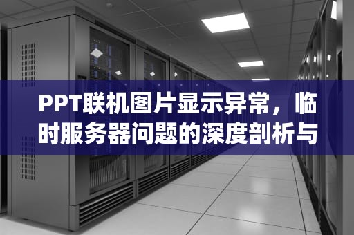 PPT联机图片显示异常，临时服务器问题的深度剖析与解决之道，ppt一联机图片就无响应