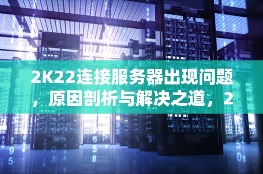 2K22连接服务器出现问题，原因剖析与解决之道，2k21连接服务器出现问题