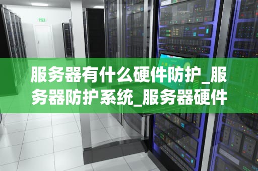服务器有什么硬件防护_服务器防护系统_服务器硬件防护的重要性与实施策略