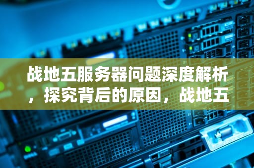战地五服务器问题深度解析，探究背后的原因，战地五服务器有问题是怎么回事啊