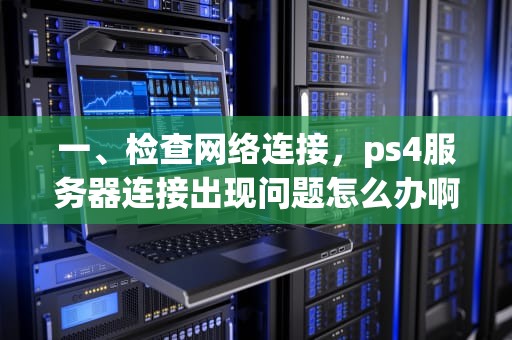 一、检查网络连接，ps4服务器连接出现问题怎么办啊