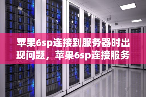 苹果6sp连接到服务器时出现问题，苹果6sp连接服务器出错