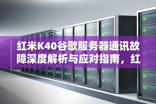 红米K40谷歌服务器通讯故障深度解析与应对指南，红米k40 谷歌服务