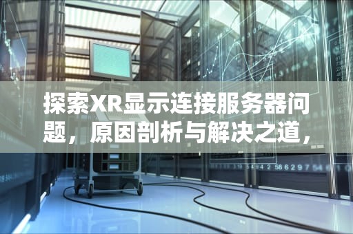 探索XR显示连接服务器问题，原因剖析与解决之道，xr显示连接到服务器时出现问题啥原因呢