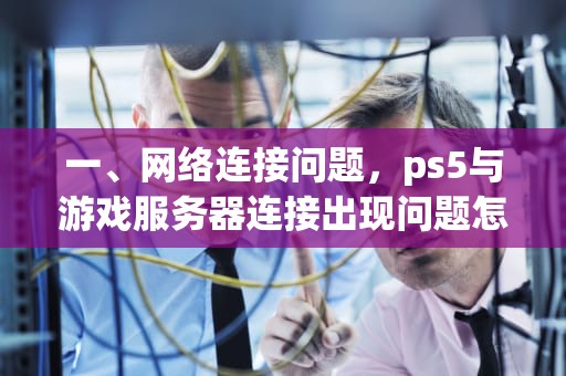 一、网络连接问题，ps5与游戏服务器连接出现问题怎么办