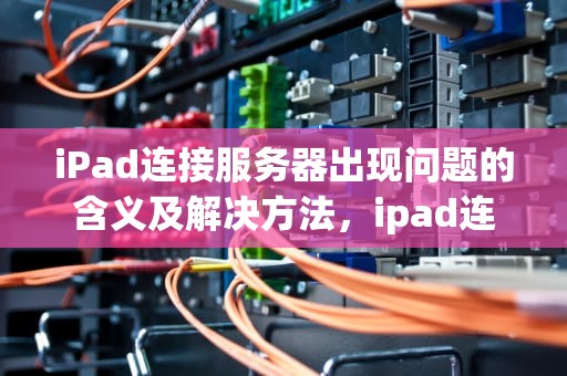 iPad连接服务器出现问题的含义及解决方法，ipad连接服务器出现问题是什么意思啊
