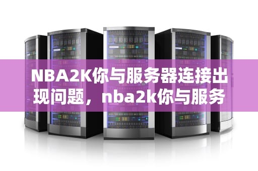 NBA2K你与服务器连接出现问题，nba2k你与服务器的连接出现问题