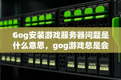 Gog安装游戏服务器问题是什么意思，gog游戏总是会安装失败吗
