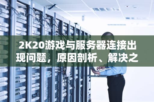 2K20游戏与服务器连接出现问题，原因剖析、解决之道及玩家应对策略，2k20游戏与服务器连接出现问题怎么办