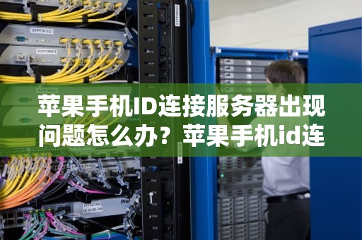 苹果手机ID连接服务器出现问题怎么办？苹果手机id连接服务器出现问题怎么办