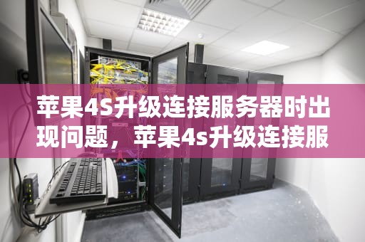 苹果4S升级连接服务器时出现问题，苹果4s升级连接服务器时出现问题怎么办