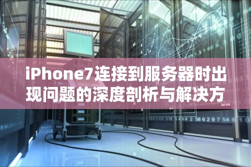 iPhone7连接到服务器时出现问题的深度剖析与解决方案，苹果7连接到服务器时出现问题