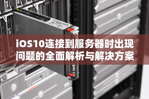 iOS10连接到服务器时出现问题的全面解析与解决方案，ios10连接到服务器时出现问题怎么办