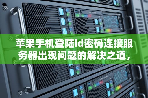 苹果手机登陆id密码连接服务器出现问题的解决之道，苹果手机登陆id密码连接服务器出现问题怎么办