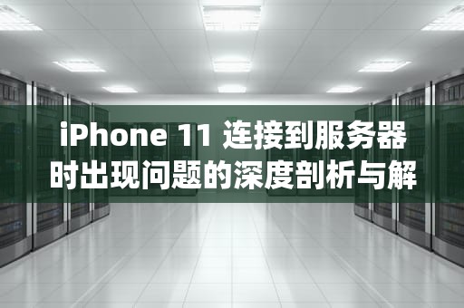 iPhone 11 连接到服务器时出现问题的深度剖析与解决之道，iphone11连接到服务器失败