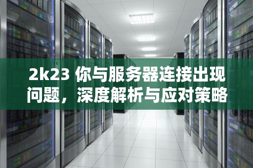 2k23 你与服务器连接出现问题，深度解析与应对策略，2k21你与服务器的连接出现问题