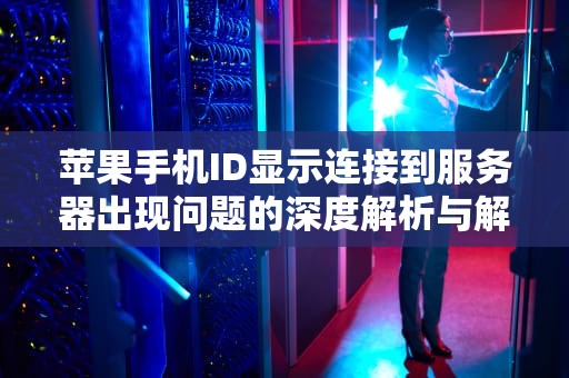苹果手机ID显示连接到服务器出现问题的深度解析与解决方案，苹果手机id显示连接到服务器出现问题吗怎么回事