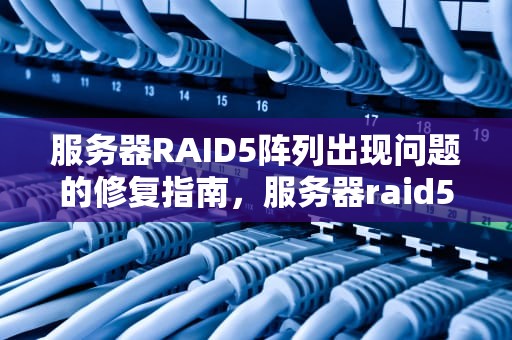 服务器RAID5阵列出现问题的修复指南，服务器raid5阵列出现问题如何修复
