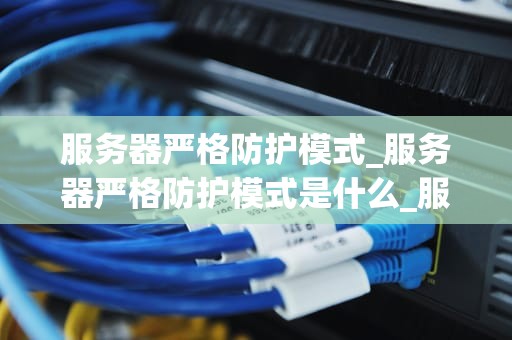 服务器严格防护模式_服务器严格防护模式是什么_服务器严格防护模式：构建安全的网络环境