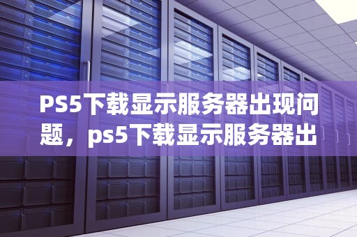 PS5下载显示服务器出现问题，ps5下载显示服务器出现问题怎么办