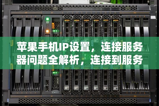 苹果手机IP设置，连接服务器问题全解析，连接到服务器时出现问题怎么办苹果手机