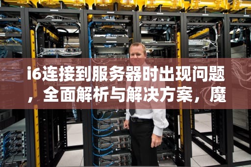 i6连接到服务器时出现问题，全面解析与解决方案，魔渊之刃毒抗戒指获取途径