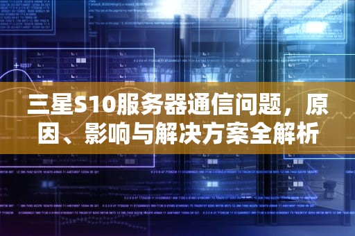 三星S10服务器通信问题，原因、影响与解决方案全解析，三星s10服务器请求异常
