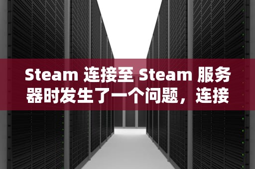 Steam 连接至 Steam 服务器时发生了一个问题，连接至steam服务器遇到问题