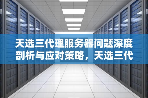 天选三代理服务器问题深度剖析与应对策略，天选三代理服务器有问题怎么解决
