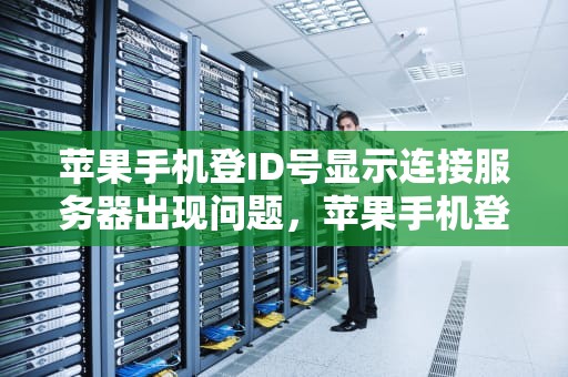 苹果手机登ID号显示连接服务器出现问题，苹果手机登id号显示连接服务器出现问题怎么办
