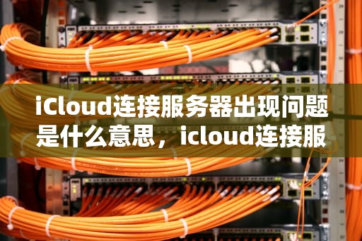 iCloud连接服务器出现问题是什么意思，icloud连接服务器出现问题怎么回事