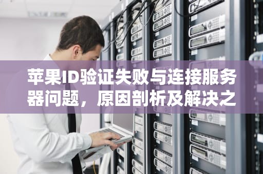 苹果ID验证失败与连接服务器问题，原因剖析及解决之道，苹果id验证失败 连接服务器时出现问题吗