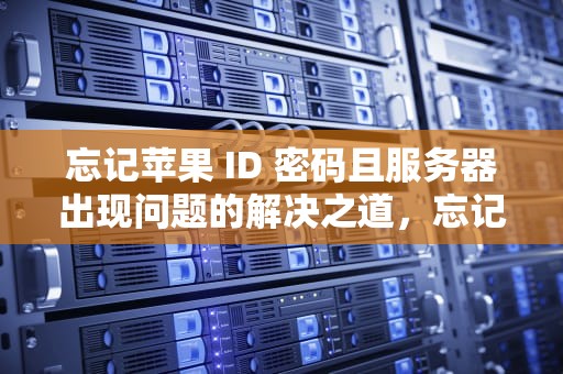 忘记苹果 ID 密码且服务器出现问题的解决之道，忘记苹果id密码服务器出现问题怎么办