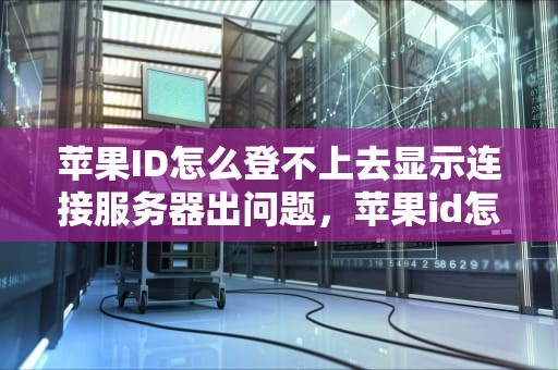 苹果ID怎么登不上去显示连接服务器出问题，苹果id怎么登不上去显示连接服务器出问题了