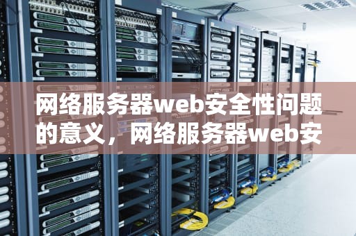 网络服务器web安全性问题的意义，网络服务器web安全性问题的意义是什么