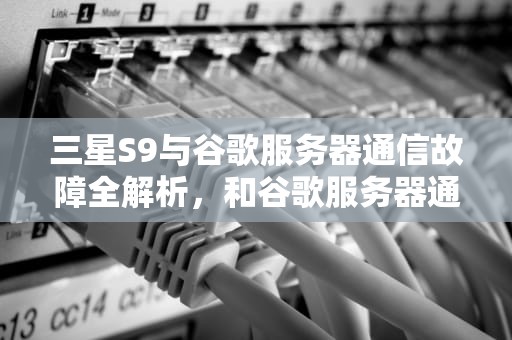 三星S9与谷歌服务器通信故障全解析，和谷歌服务器通信出现问题