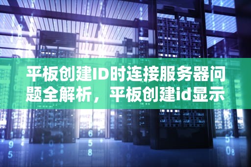 平板创建ID时连接服务器问题全解析，平板创建id显示服务器错误